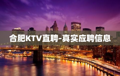 合肥KTV直聘-真实应聘信息