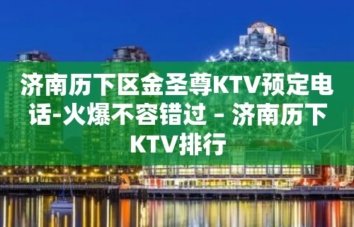 济南历下区金圣尊KTV预定电话-火爆不容错过 – 济南历下KTV排行