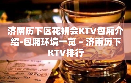 济南历下区花妍会KTV包厢介绍-包厢环境一览 – 济南历下KTV排行