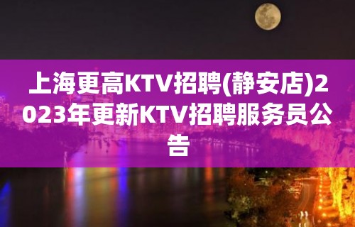 上海更高KTV招聘(静安店)2023年更新KTV招聘服务员公告