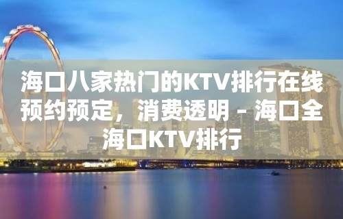 海口八家热门的KTV排行在线预约预定，消费透明 – 海口全海口KTV排行