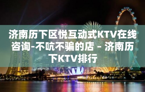 济南历下区悦互动式KTV在线咨询-不吭不骗的店 – 济南历下KTV排行