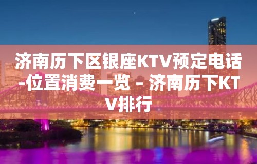 济南历下区银座KTV预定电话-位置消费一览 – 济南历下KTV排行