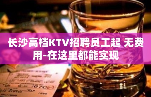 长沙高档KTV招聘员工起 无费用-在这里都能实现