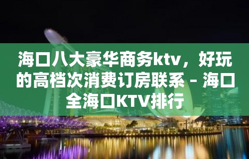 海口八大豪华商务ktv，好玩的高档次消费订房联系 – 海口全海口KTV排行