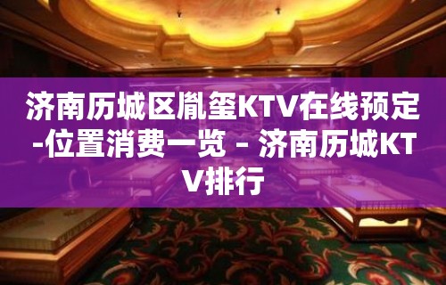 济南历城区胤玺KTV在线预定-位置消费一览 – 济南历城KTV排行