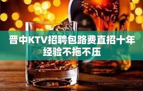 晋中KTV招聘包路费直招十年经验不拖不压