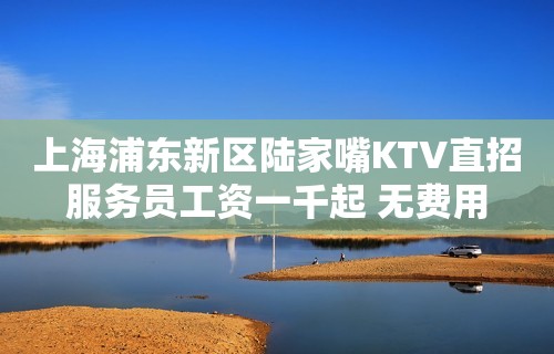 上海浦东新区陆家嘴KTV直招服务员工资一千起 无费用