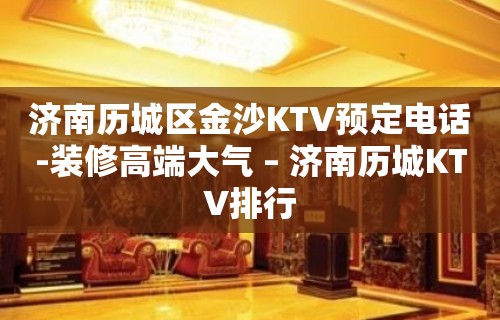 济南历城区金沙KTV预定电话-装修高端大气 – 济南历城KTV排行