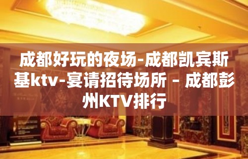 成都好玩的夜场-成都凯宾斯基ktv-宴请招待场所 – 成都彭州KTV排行