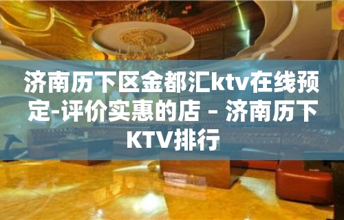 济南历下区金都汇ktv在线预定-评价实惠的店 – 济南历下KTV排行