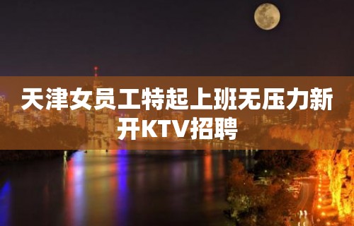 天津女员工特起上班无压力新开KTV招聘