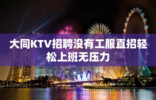 大同KTV招聘没有工服直招轻松上班无压力