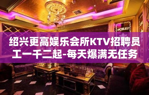 绍兴更高娱乐会所KTV招聘员工一千二起-每天爆满无任务