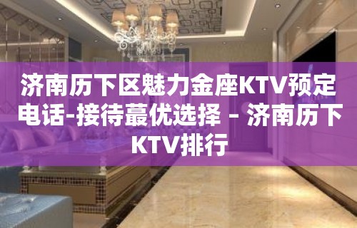 济南历下区魅力金座KTV预定电话-接待蕞优选择 – 济南历下KTV排行