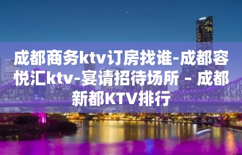 成都商务ktv订房找谁-成都容悦汇ktv-宴请招待场所 – 成都新都KTV排行