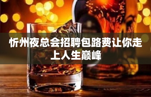 忻州夜总会招聘包路费让你走上人生巅峰