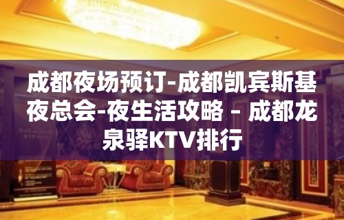 成都夜场预订-成都凯宾斯基夜总会-夜生活攻略 – 成都龙泉驿KTV排行