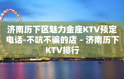 济南历下区魅力金座KTV预定电话-不吭不骗的店 – 济南历下KTV排行