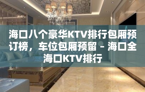 海口八个豪华KTV排行包厢预订榜，车位包厢预留 – 海口全海口KTV排行