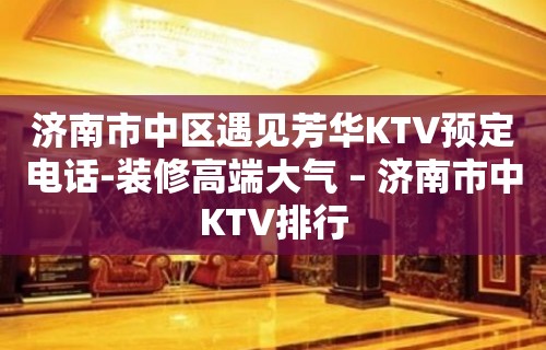 济南市中区遇见芳华KTV预定电话-装修高端大气 – 济南市中KTV排行