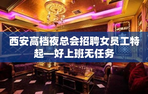 西安高档夜总会招聘女员工特起—好上班无任务