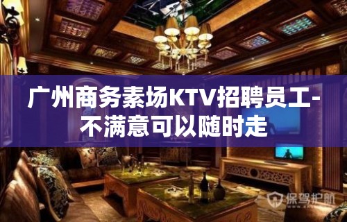 广州商务素场KTV招聘员工-不满意可以随时走