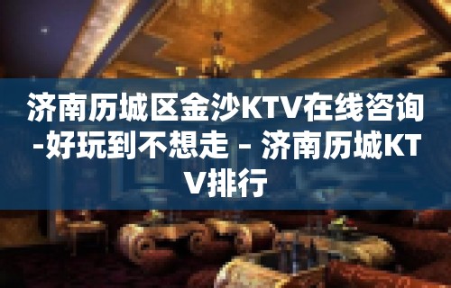 济南历城区金沙KTV在线咨询-好玩到不想走 – 济南历城KTV排行