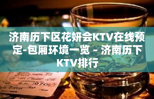 济南历下区花妍会KTV在线预定-包厢环境一览 – 济南历下KTV排行