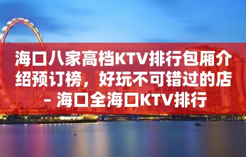 海口八家高档KTV排行包厢介绍预订榜，好玩不可错过的店 – 海口全海口KTV排行