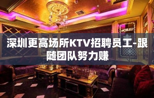 深圳更高场所KTV招聘员工-跟随团队努力赚