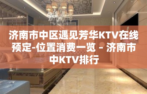 济南市中区遇见芳华KTV在线预定-位置消费一览 – 济南市中KTV排行