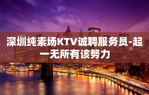 深圳纯素场KTV诚聘服务员-起一无所有该努力