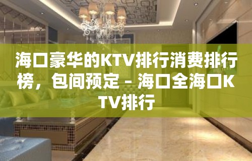 海口豪华的KTV排行消费排行榜，包间预定 – 海口全海口KTV排行