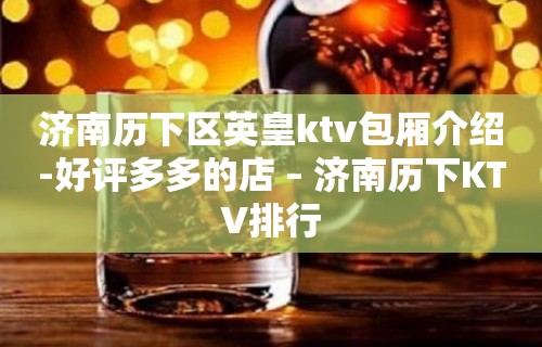 济南历下区英皇ktv包厢介绍-好评多多的店 – 济南历下KTV排行