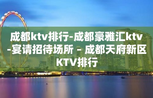 成都ktv排行-成都豪雅汇ktv-宴请招待场所 – 成都天府新区KTV排行