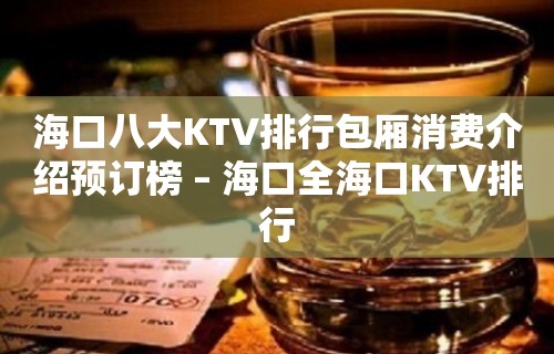 海口八大KTV排行包厢消费介绍预订榜 – 海口全海口KTV排行