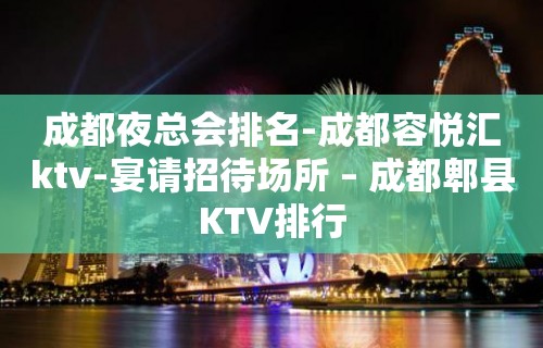 成都夜总会排名-成都容悦汇ktv-宴请招待场所 – 成都郫县KTV排行