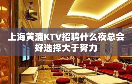 上海黄浦KTV招聘什么夜总会好选择大于努力