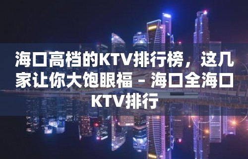 海口高档的KTV排行榜，这几家让你大饱眼福 – 海口全海口KTV排行