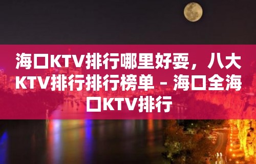 海口KTV排行哪里好耍，八大KTV排行排行榜单 – 海口全海口KTV排行