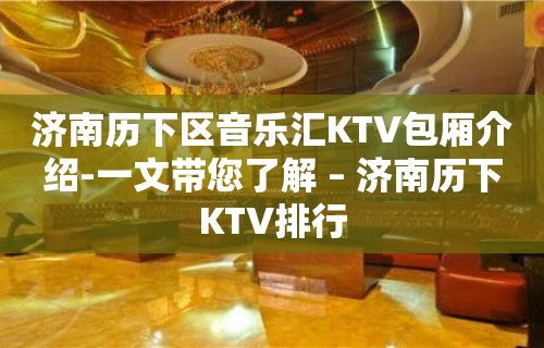 济南历下区音乐汇KTV包厢介绍-一文带您了解 – 济南历下KTV排行