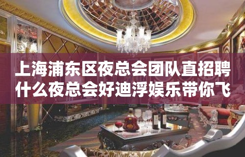 上海浦东区夜总会团队直招聘什么夜总会好迪浮娱乐带你飞