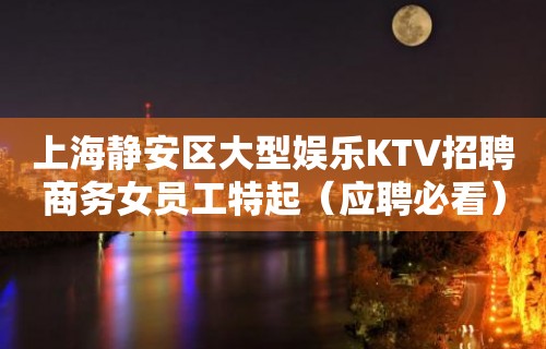 上海静安区大型娱乐KTV招聘商务女员工特起（应聘必看）