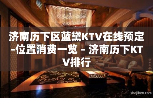 济南历下区蓝黛KTV在线预定-位置消费一览 – 济南历下KTV排行