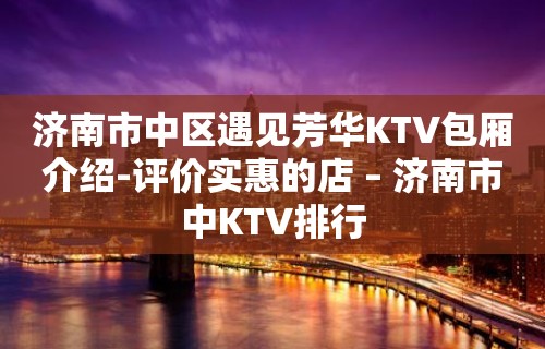 济南市中区遇见芳华KTV包厢介绍-评价实惠的店 – 济南市中KTV排行