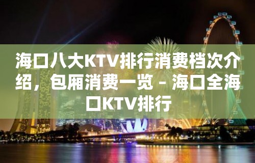 海口八大KTV排行消费档次介绍，包厢消费一览 – 海口全海口KTV排行