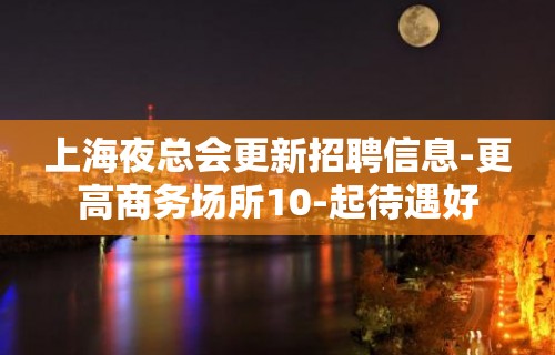 上海夜总会更新招聘信息-更高商务场所10-起待遇好