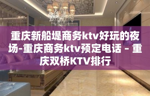 重庆新船堤商务ktv好玩的夜场-重庆商务ktv预定电话 – 重庆双桥KTV排行