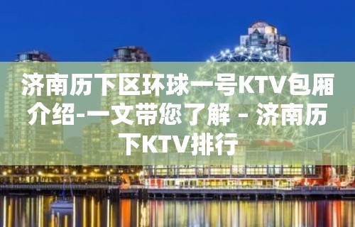 济南历下区环球一号KTV包厢介绍-一文带您了解 – 济南历下KTV排行